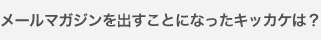 メールマガジンを出すことになったキッカケは？