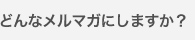 どんなメルマガにしますか？