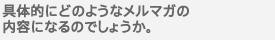 具体的にどのようなメルマガの内容になるのでしょうか。