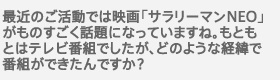 最近のご活動では映画「サラリーマンNEO」がものすごく話題になっていますね。もともとはテレビ番組でしたが、どのような経緯で番組ができたんですか？　