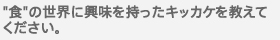 "食"の世界に興味を持ったキッカケを教えてください。