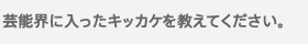 芸能界に入ったキッカケを教えてください