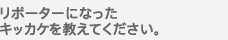 リポーターになったキッカケを教えてください。