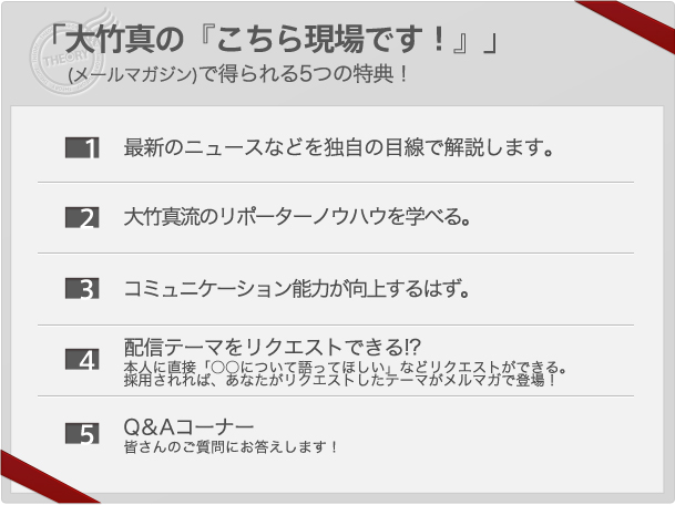 「大竹真の『こちら現場です!』」(メールマガジン)で得られる5つの特典!