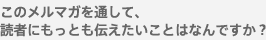 このメルマガを通して、読者にもっとも伝えたいことはなんですか？